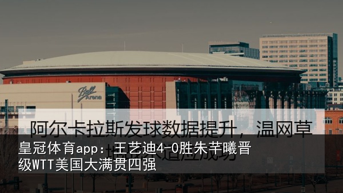 皇冠体育app:王艺迪4-0胜朱芊曦晋级WTT美国大满贯四强