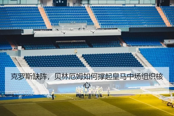 克罗斯缺阵，贝林厄姆如何撑起皇马中场组织核心
