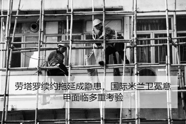 劳塔罗续约拖延成隐患，国际米兰卫冕意甲面临多重考验