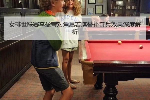 女排世联赛李盈莹对角惠若琪替补奇兵效果深度解析