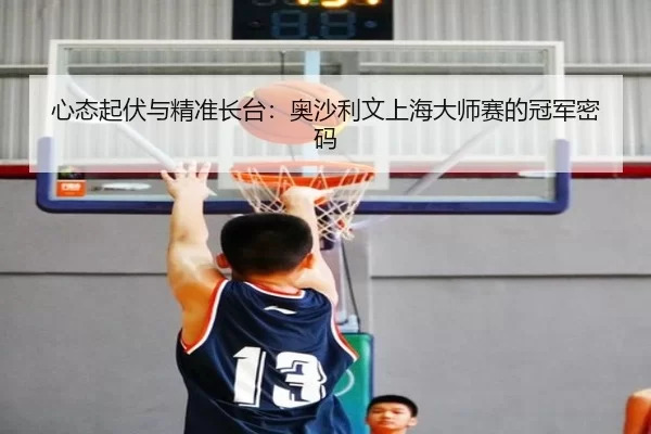 心态起伏与精准长台：奥沙利文上海大师赛的冠军密码