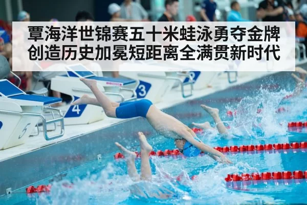 覃海洋世锦赛五十米蛙泳勇夺金牌创造历史加冕短距离全满贯新时代