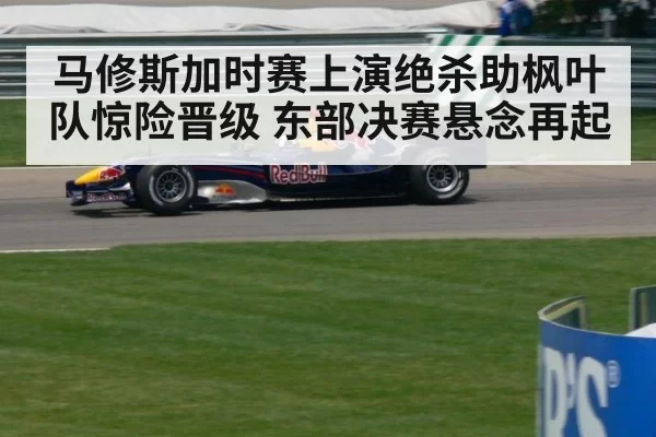 马修斯加时赛上演绝杀助枫叶队惊险晋级 东部决赛悬念再起