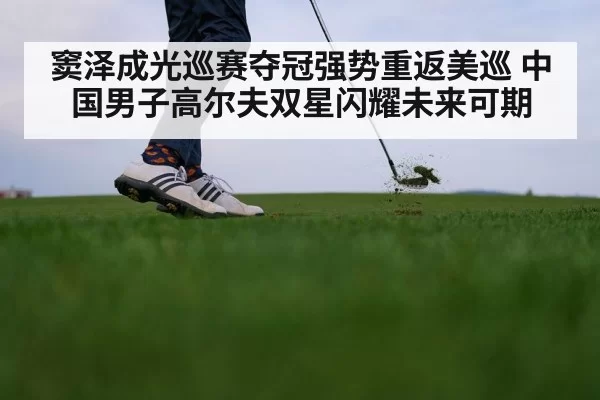 窦泽成光巡赛夺冠强势重返美巡 中国男子高尔夫双星闪耀未来可期