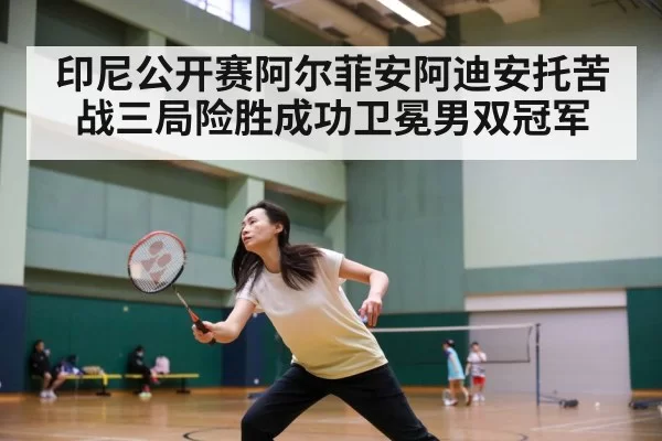 印尼公开赛阿尔菲安阿迪安托苦战三局险胜成功卫冕男双冠军