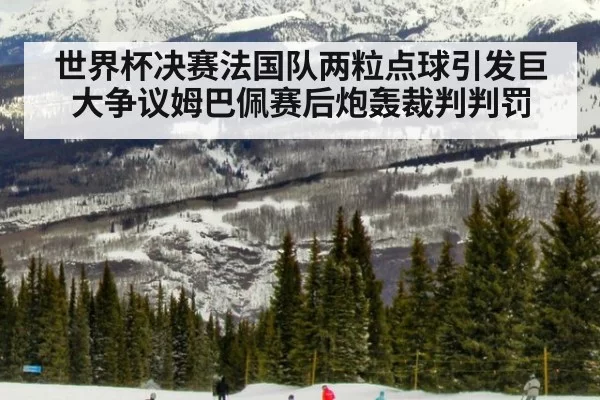 世界杯决赛法国队两粒点球引发巨大争议姆巴佩赛后炮轰裁判判罚